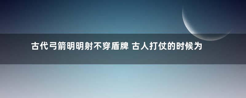 古代弓箭明明射不穿盾牌 古人打仗的时候为何还要射箭